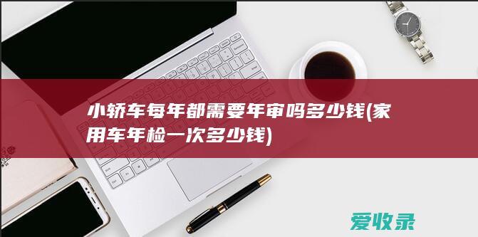 小轿车每年都需要年审吗多少钱(家用车年检一次多少钱)