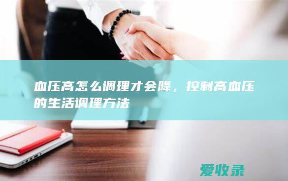 血压高怎么调理才会降，控制高血压的生活调理方法