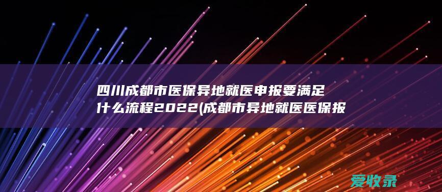 四川成都市医保异地就医申报要满足什么流程2022(成都市异地就医医保报销流程)