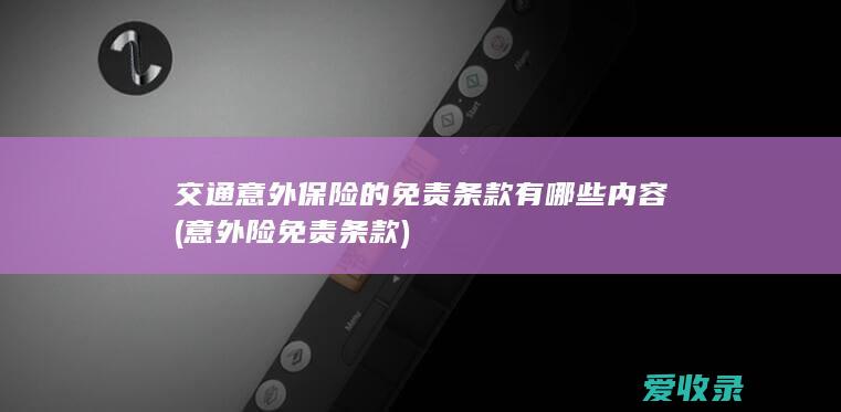 交通意外保险的免责条款有哪些内容(意外险免责条款)