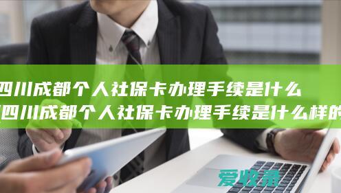 四川成都个人社保卡办理手续是什么(四川成都个人社保卡办理手续是什么样的)