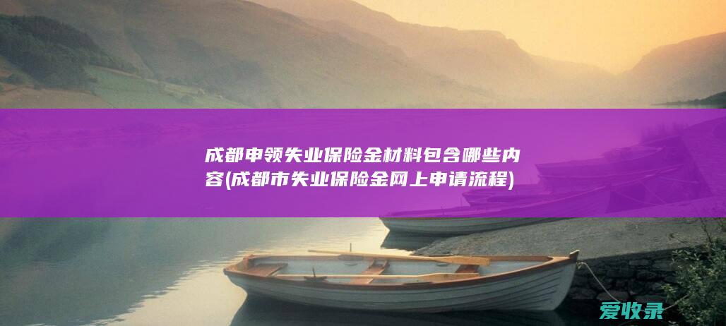 成都申领失业保险金材料包含哪些内容(成都市失业保险金网上申请流程)