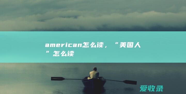 american怎么读，“美国人”怎么读