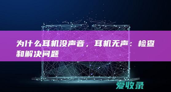 为什么耳机没声音，耳机无声：检查和解决问题