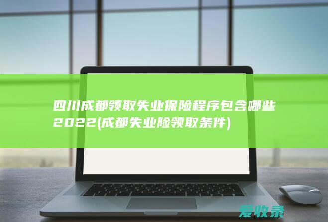 四川成都领取失业保险程序包含哪些2022(成都失业险领取条件)