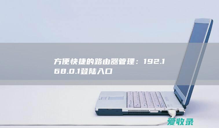 方便快捷的路由器管理：192.168.0.1 登陆入口