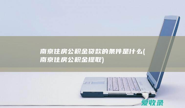 南京住房公积金贷款的条件是什么(南京住房公积金提取)