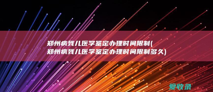 郑州病残儿医学鉴定办理时间限制(郑州病残儿医学鉴定办理时间限制多久)