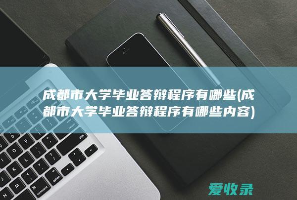 成都市大学毕业答辩程序有哪些(成都市大学毕业答辩程序有哪些内容)