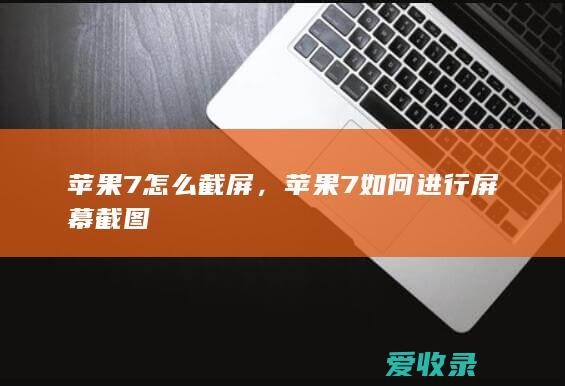 苹果7怎么截屏，苹果7如何进行屏幕截图