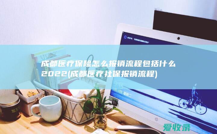 成都医疗保险怎么报销流程包括什么2022(成都医疗社保报销流程)