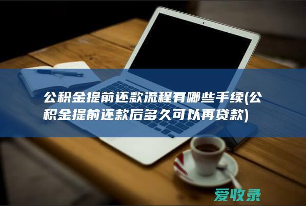 公积金提前还款流程有哪些手续(公积金提前还款后多久可以再贷款)