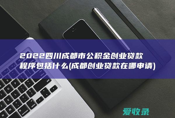 2022四川成都市公积金创业贷款程序包括什么(成都创业贷款在哪申请)