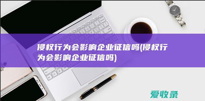 侵权行为会影响企业征信吗(侵权行为会影响企业征信吗)