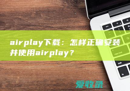 airplay下载：怎样正确安装并使用airplay？