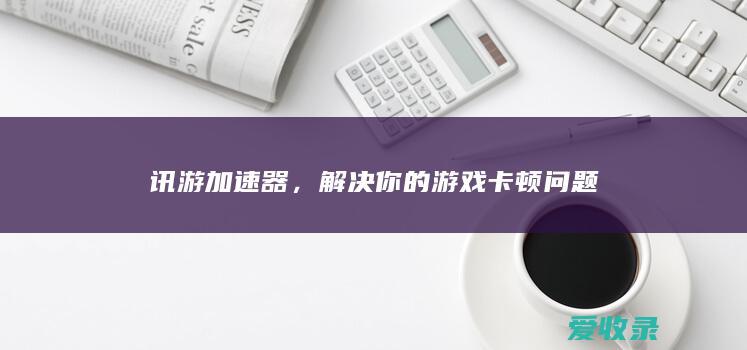 讯游加速器，解决你的游戏卡顿问题