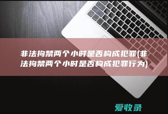 非法拘禁两个小时是否构成犯罪(非法拘禁两个小时是否构成犯罪行为)