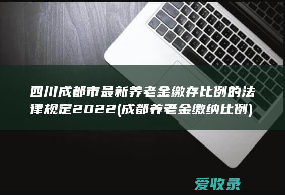 四川成都市最新养老金缴存比例的法律规定2022(成都养老金缴纳比例)