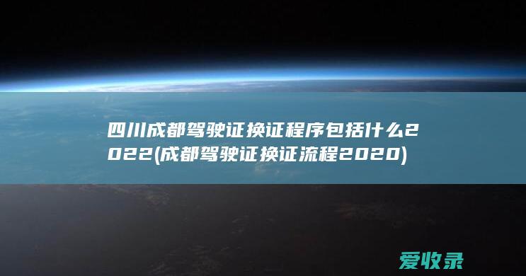 四川成都驾驶证换证程序包括什么2022(成都驾驶证换证流程2020)