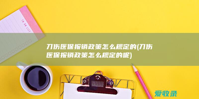 刀伤医保报销政策怎么规定的(刀伤医保报销政策怎么规定的呢)