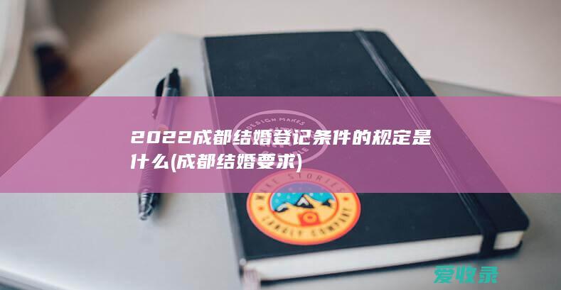 2022成都结婚登记条件的规定是什么(成都结婚要求)