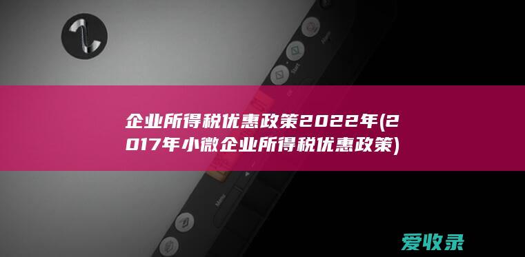 企业所得税优惠政策2022年(2017年小微企业所得税优惠政策)