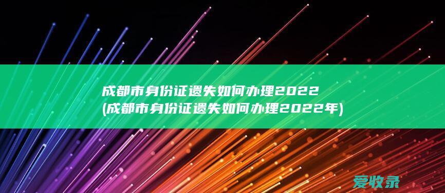 成都市身份证遗失如何办理2022(成都市身份证遗失如何办理2022年)