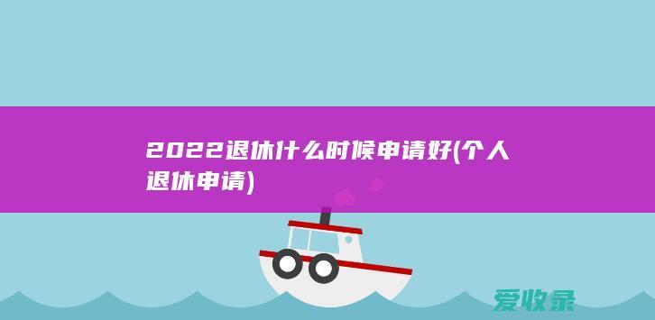 2022退休什么时候申请好(个人退休申请)