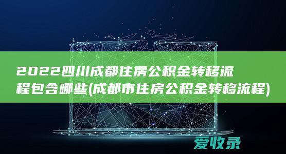 2022四川成都住房公积金转移流程包含哪些(成都市住房公积金转移流程)