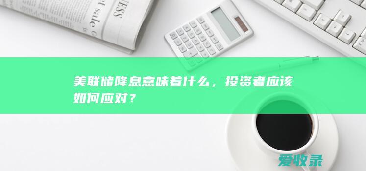 美联储降息意味着什么，投资者应该如何应对？