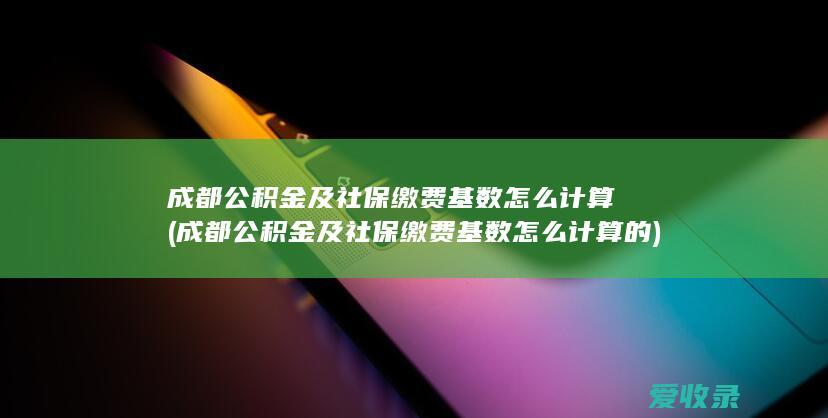 成都公积金及社保缴费基数怎么计算(成都公积金及社保缴费基数怎么计算的)