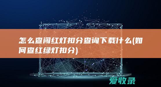 怎么查闯红灯扣分查询下载什么(如何查红绿灯扣分)