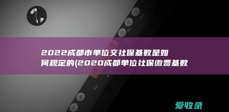 2022成都市单位交社保基数是如何规定的(2020成都单位社保缴费基数)