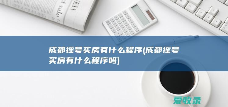 成都摇号买房有什么程序(成都摇号买房有什么程序吗)