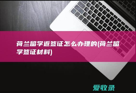 荷兰留学返签证怎么办理的(荷兰留学签证材料)