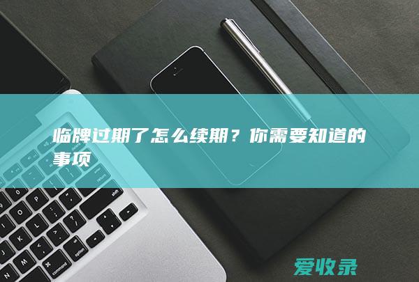 临牌过期了怎么续期？你需要知道的事项