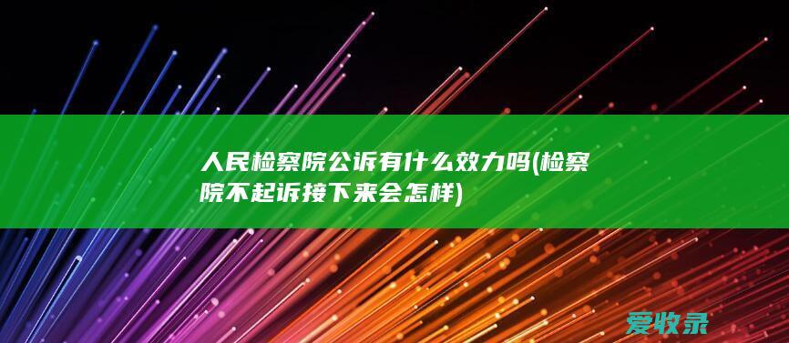 人民检察院公诉有什么效力吗(检察院不起诉接下来会怎样)