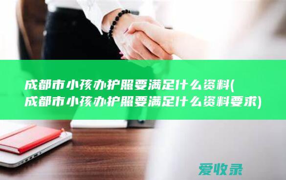 成都市小孩办护照要满足什么资料(成都市小孩办护照要满足什么资料要求)