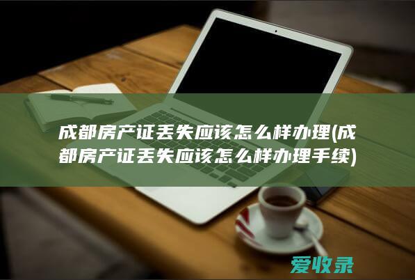 成都房产证丢失应该怎么样办理(成都房产证丢失应该怎么样办理手续)