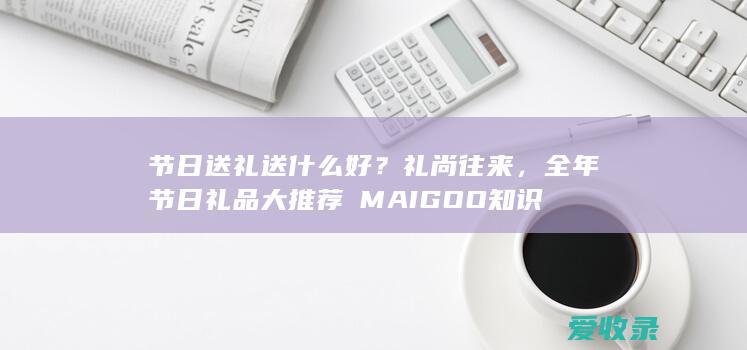 节日送礼送什么好？礼尚往来，全年节日礼品大推荐