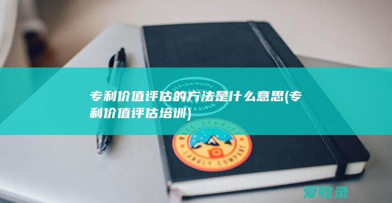 专利价值评估的方法是什么意思(专利价值评估培训)