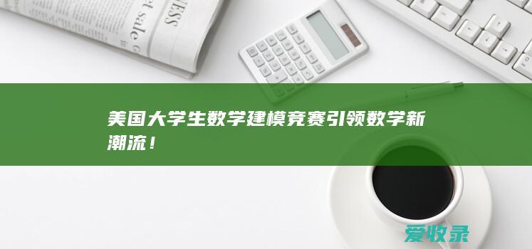 美国大学生数学建模竞赛引领数学新潮流！