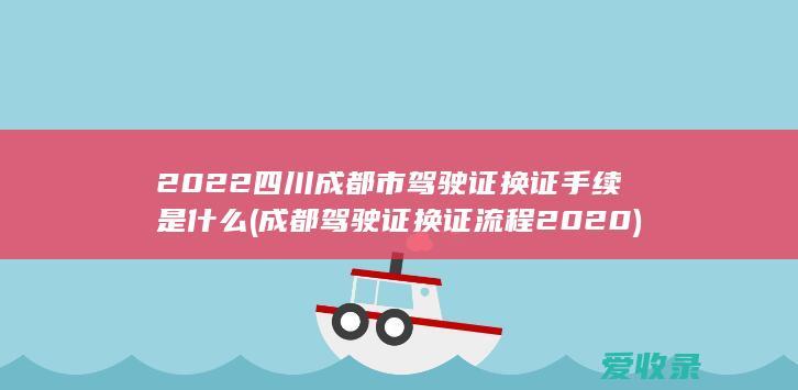 2022四川成都市驾驶证换证手续是什么(成都驾驶证换证流程2020)