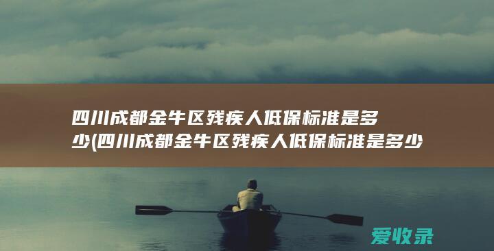 四川成都金牛区残疾人低保标准是多少(四川成都金牛区残疾人低保标准是多少钱)