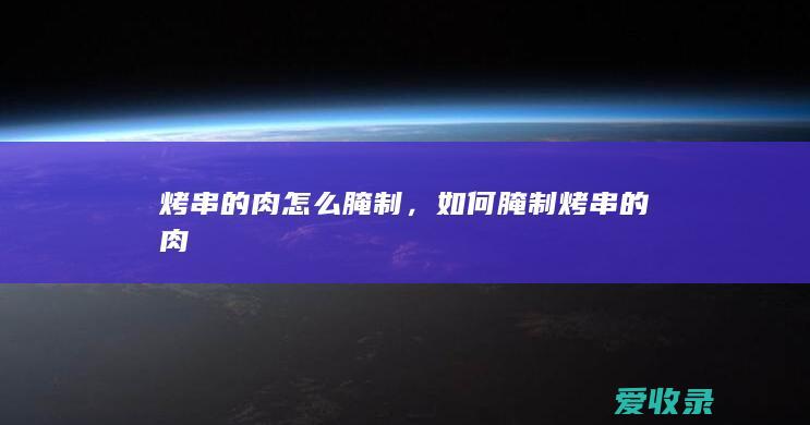 烤串的肉怎么腌制，如何腌制烤串的肉