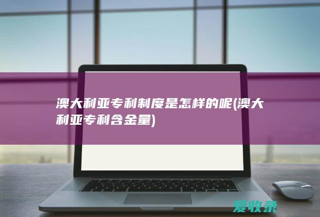 澳大利亚专利制度是怎样的呢(澳大利亚专利含金量)