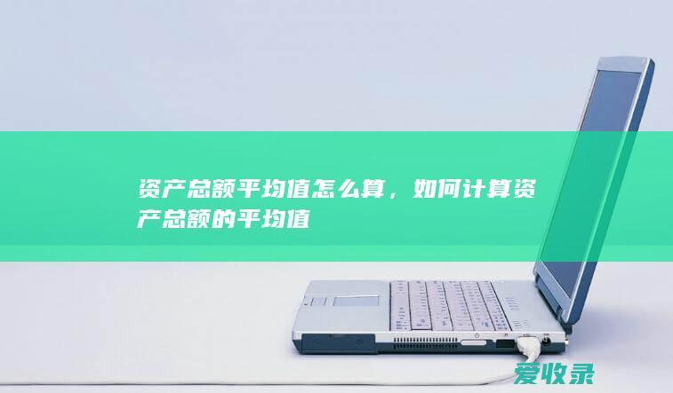 资产总额平均值怎么算，如何计算资产总额的平均值