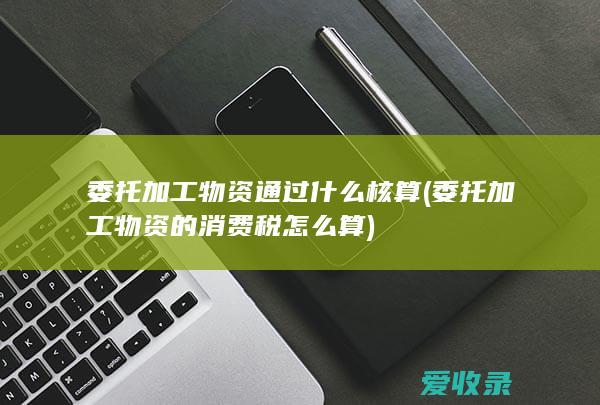 委托加工物资通过什么核算(委托加工物资的消费税怎么算)