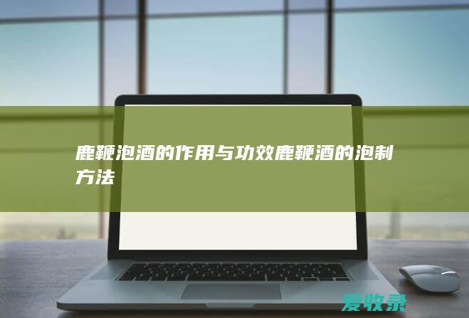 鹿鞭泡酒的作用与功效 鹿鞭酒的泡制方法