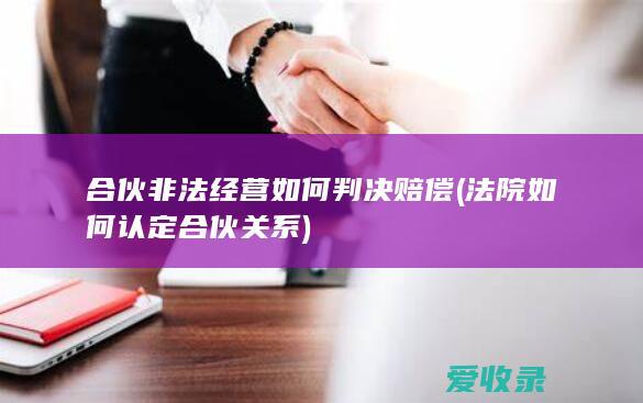 合伙非法经营如何判决赔偿(法院如何认定合伙关系)